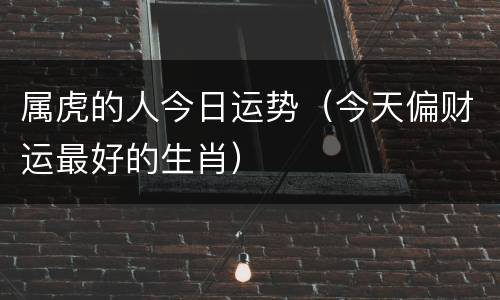 属虎的人今日运势（今天偏财运最好的生肖）