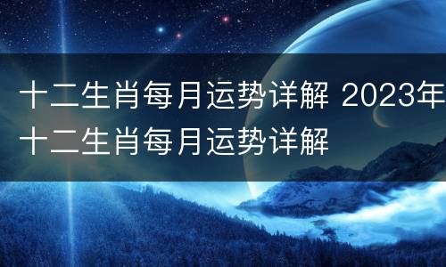 十二生肖每月运势详解 2023年十二生肖每月运势详解