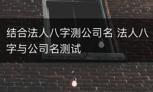 结合法人八字测公司名 法人八字与公司名测试