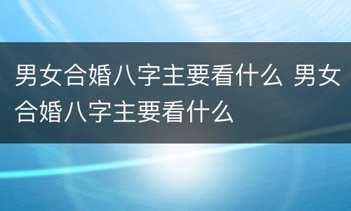 男女合婚八字主要看什么 男女合婚八字主要看什么