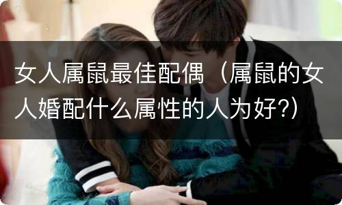 女人属鼠最佳配偶（属鼠的女人婚配什么属性的人为好?）