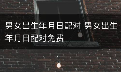 男女出生年月日配对 男女出生年月日配对免费