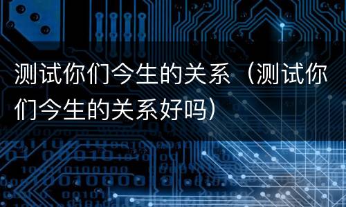 测试你们今生的关系（测试你们今生的关系好吗）