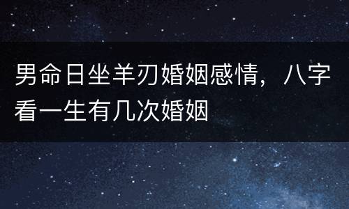 男命日坐羊刃婚姻感情，八字看一生有几次婚姻
