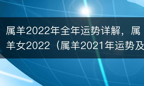 属羊2022年全年运势详解，属羊女2022（属羊2021年运势及运程详解女）