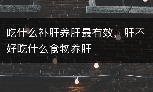 吃什么补肝养肝最有效，肝不好吃什么食物养肝