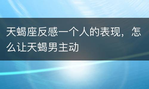 天蝎座反感一个人的表现，怎么让天蝎男主动