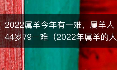 2022属羊今年有一难，属羊人44岁79一难（2022年属羊的人今年怎么样）