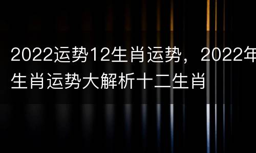 2022运势12生肖运势，2022年生肖运势大解析十二生肖