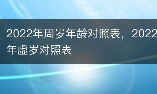 2022年周岁年龄对照表，2022年虚岁对照表