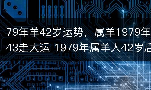 79年羊42岁运势，属羊1979年43走大运 1979年属羊人42岁后命运财运