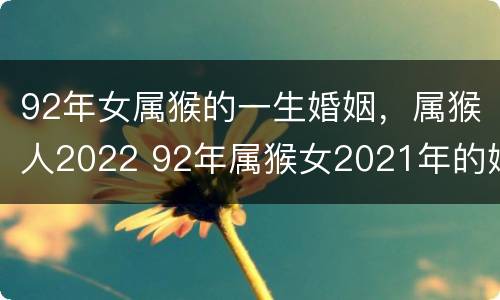 92年女属猴的一生婚姻，属猴人2022 92年属猴女2021年的婚姻和命运