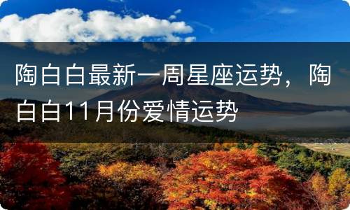 陶白白最新一周星座运势，陶白白11月份爱情运势