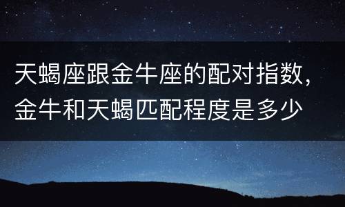 天蝎座跟金牛座的配对指数，金牛和天蝎匹配程度是多少