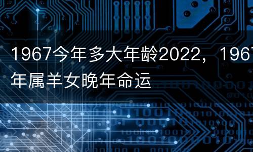 1967今年多大年龄2022，1967年属羊女晚年命运