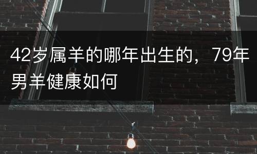 42岁属羊的哪年出生的，79年男羊健康如何