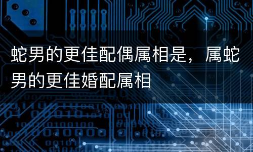 蛇男的更佳配偶属相是，属蛇男的更佳婚配属相