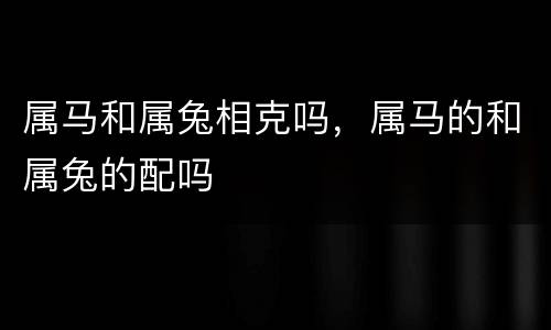 属马和属兔相克吗，属马的和属兔的配吗