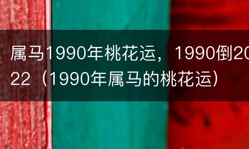 属马1990年桃花运，1990倒2022（1990年属马的桃花运）