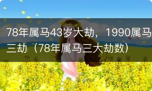 78年属马43岁大劫，1990属马三劫（78年属马三大劫数）
