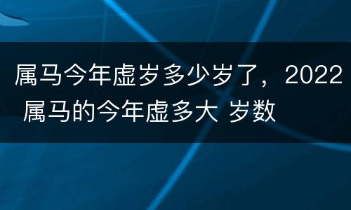 属马今年虚岁多少岁了，2022 属马的今年虚多大 岁数