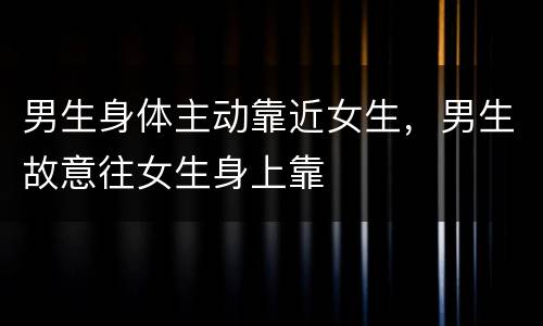 男生身体主动靠近女生，男生故意往女生身上靠