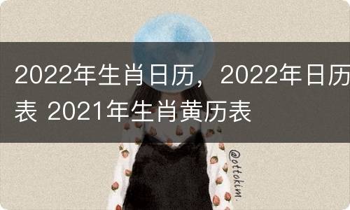 2022年生肖日历，2022年日历表 2021年生肖黄历表