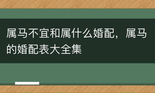 属马不宜和属什么婚配，属马的婚配表大全集