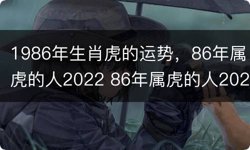 1986年生肖虎的运势，86年属虎的人2022 86年属虎的人2022的运势及运程