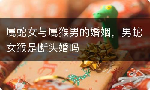 属蛇女与属猴男的婚姻，男蛇女猴是断头婚吗
