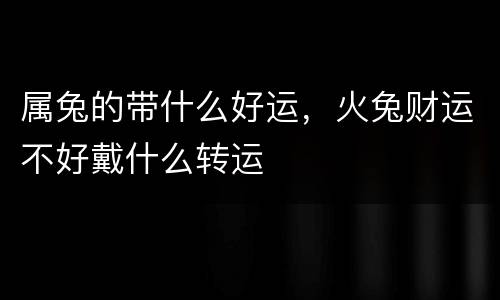 属兔的带什么好运，火兔财运不好戴什么转运
