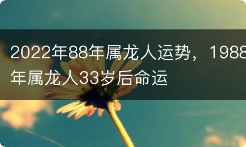 2022年88年属龙人运势，1988年属龙人33岁后命运