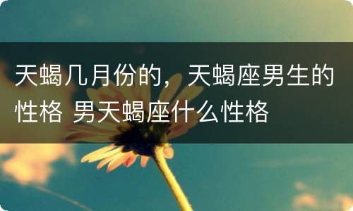 天蝎几月份的，天蝎座男生的性格 男天蝎座什么性格