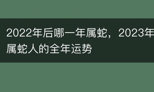2022年后哪一年属蛇，2023年属蛇人的全年运势