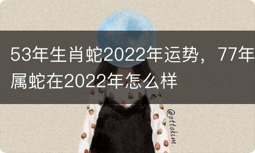53年生肖蛇2022年运势，77年属蛇在2022年怎么样