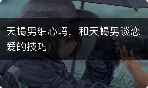 天蝎男细心吗，和天蝎男谈恋爱的技巧