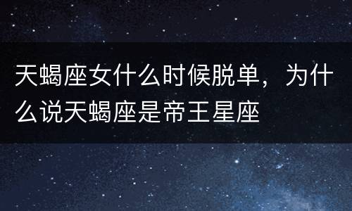 天蝎座女什么时候脱单，为什么说天蝎座是帝王星座