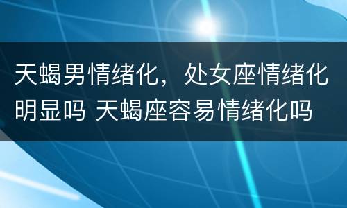 天蝎男情绪化，处女座情绪化明显吗 天蝎座容易情绪化吗