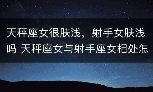 天秤座女很肤浅，射手女肤浅吗 天秤座女与射手座女相处怎么样