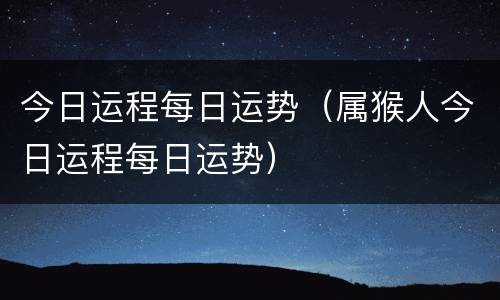 今日运程每日运势（属猴人今日运程每日运势）
