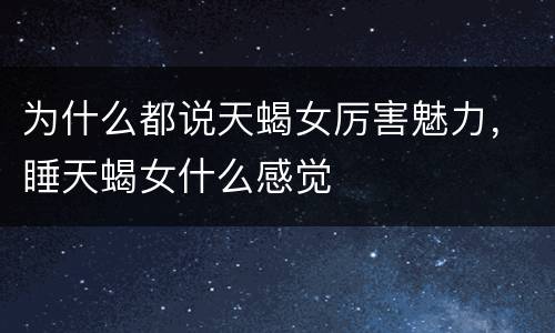 为什么都说天蝎女厉害魅力，睡天蝎女什么感觉