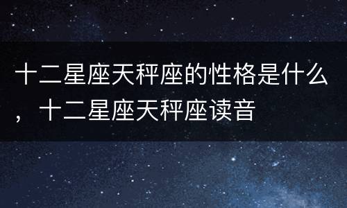 十二星座天秤座的性格是什么，十二星座天秤座读音