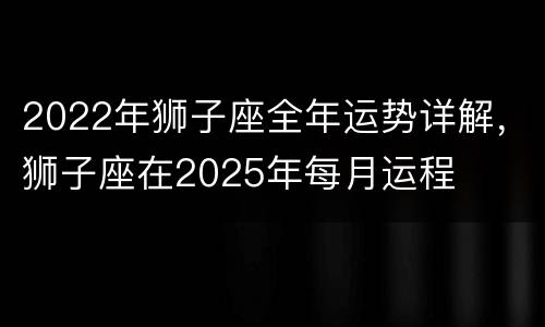 2022年狮子座全年运势详解，狮子座在2025年每月运程