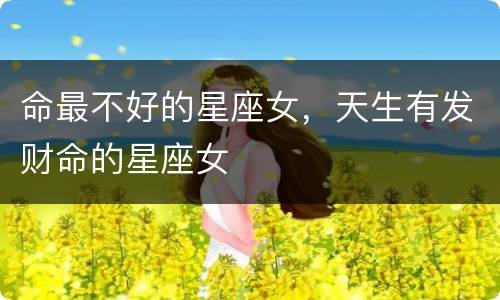命最不好的星座女，天生有发财命的星座女
