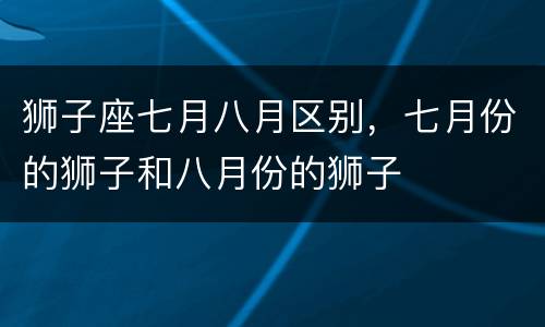 狮子座七月八月区别，七月份的狮子和八月份的狮子