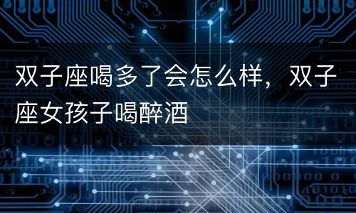 双子座喝多了会怎么样，双子座女孩子喝醉酒