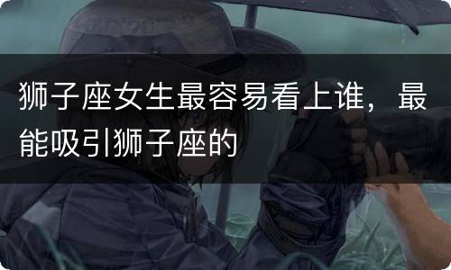 狮子座女生最容易看上谁，最能吸引狮子座的