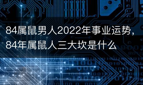 84属鼠男人2022年事业运势，84年属鼠人三大坎是什么