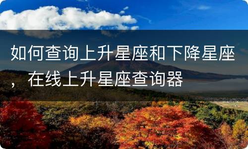 如何查询上升星座和下降星座，在线上升星座查询器