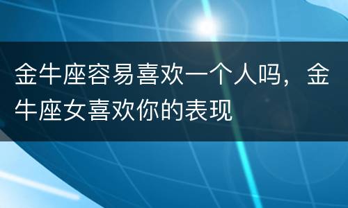 金牛座容易喜欢一个人吗，金牛座女喜欢你的表现